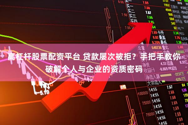 高杠杆股票配资平台 贷款屡次被拒？手把手教你破解个人与企业的资质密码