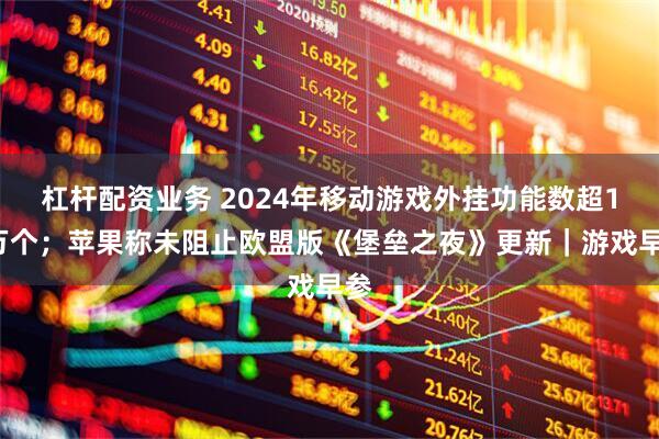 杠杆配资业务 2024年移动游戏外挂功能数超10万个；苹果称未阻止欧盟版《堡垒之夜》更新｜游戏早参