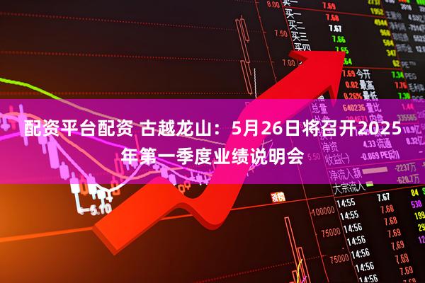 配资平台配资 古越龙山：5月26日将召开2025年第一季度业绩说明会