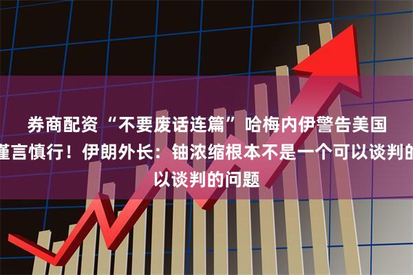 券商配资 “不要废话连篇” 哈梅内伊警告美国代表谨言慎行！伊朗外长：铀浓缩根本不是一个可以谈判的问题