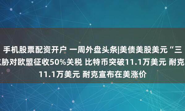 手机股票配资开户 一周外盘头条|美债美股美元“三杀” 特朗普威胁对欧盟征收50%关税 比特币突破11.1万美元 耐克宣布在美涨价