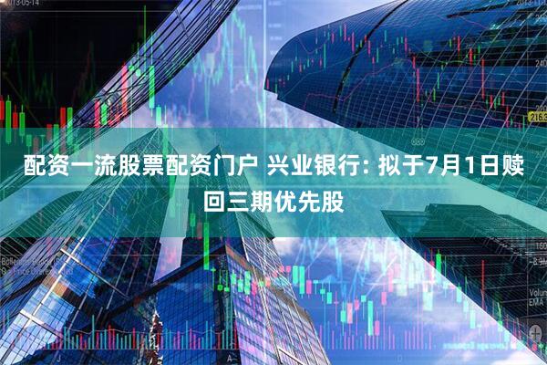 配资一流股票配资门户 兴业银行: 拟于7月1日赎回三期优先股