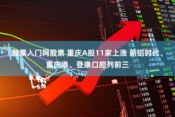 股票入门网股票 重庆A股11家上涨 新铝时代、重庆港、登康口腔列前三