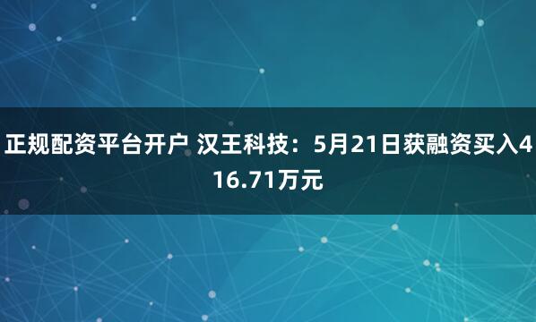 正规配资平台开户 汉王科技：5月21日获融资买入416.71万元