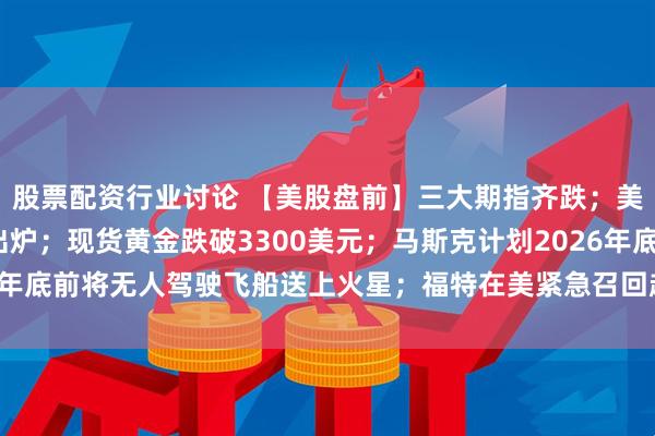 股票配资行业讨论 【美股盘前】三大期指齐跌；美国4月PCE数据今晚出炉；现货黄金跌破3300美元；马斯克计划2026年底前将无人驾驶飞船送上火星；福特在美紧急召回超百万辆汽车_Gap_时间