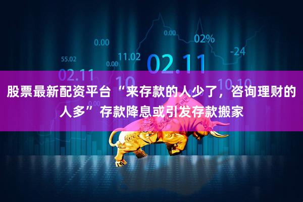 股票最新配资平台 “来存款的人少了，咨询理财的人多” 存款降息或引发存款搬家