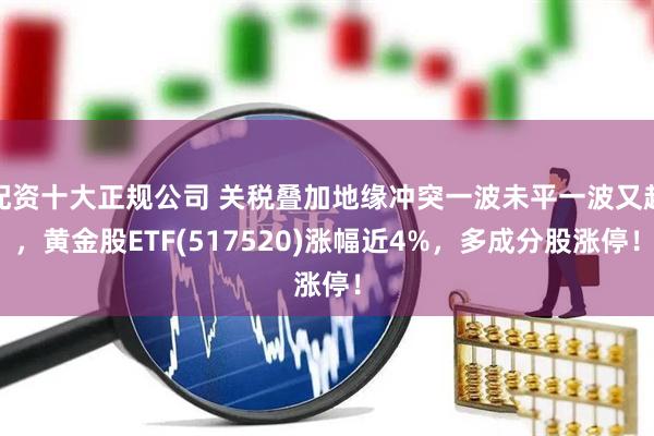 配资十大正规公司 关税叠加地缘冲突一波未平一波又起，黄金股ETF(517520)涨幅近4%，多成分股涨停！