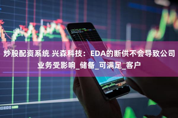 炒股配资系统 兴森科技：EDA的断供不会导致公司业务受影响_储备_可满足_客户