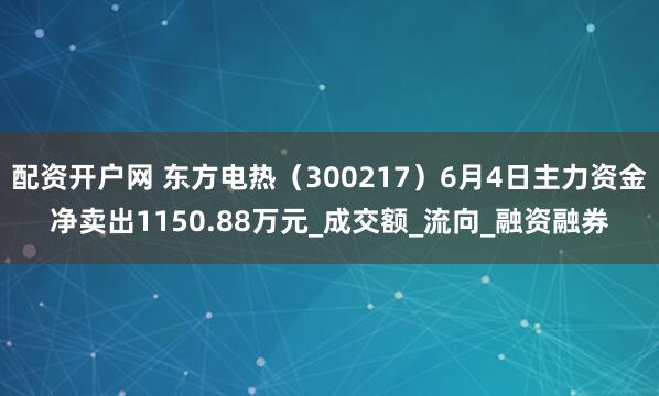 配资开户网 东方电热（300217）6月4日主力资金净卖出1150.88万元_成交额_流向_融资融券