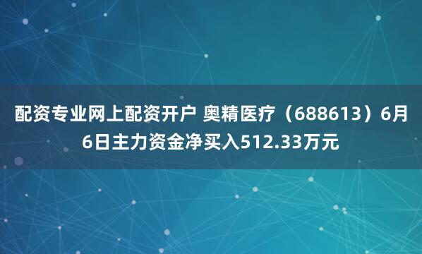 配资专业网上配资开户 奥精医疗（688613）6月6日主力资金净买入512.33万元
