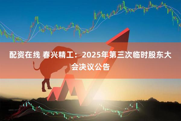 配资在线 春兴精工：2025年第三次临时股东大会决议公告