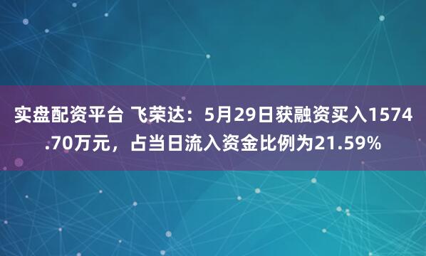 实盘配资平台 飞荣达：5月29日获融资买入1574.70万元，占当日流入资金比例为21.59%