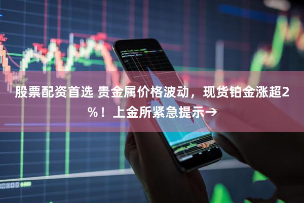 股票配资首选 贵金属价格波动，现货铂金涨超2％！上金所紧急提示→