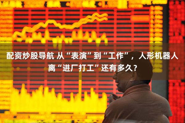 配资炒股导航 从“表演”到“工作”，人形机器人离“进厂打工”还有多久？