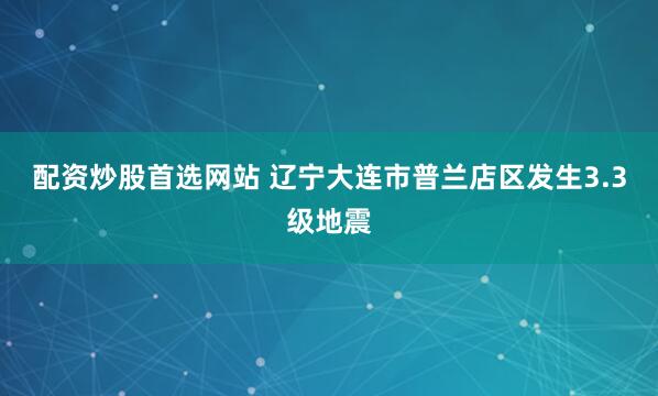 配资炒股首选网站 辽宁大连市普兰店区发生3.3级地震