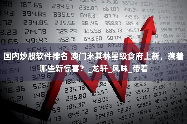 国内炒股软件排名 澳门米其林星级食府上新，藏着哪些新惊喜？_龙轩_风味_带着
