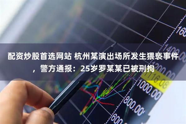 配资炒股首选网站 杭州某演出场所发生猥亵事件，警方通报：25岁罗某某已被刑拘