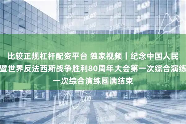 比较正规杠杆配资平台 独家视频丨纪念中国人民抗日战争暨世界反法西斯战争胜利80周年大会第一次综合演练圆满结束