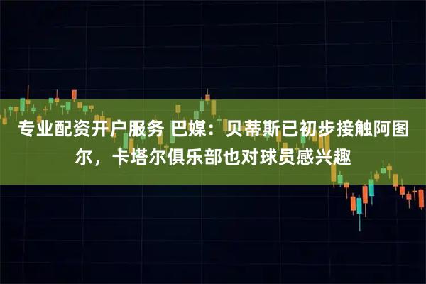 专业配资开户服务 巴媒：贝蒂斯已初步接触阿图尔，卡塔尔俱乐部也对球员感兴趣