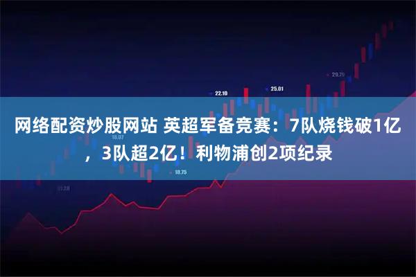 网络配资炒股网站 英超军备竞赛：7队烧钱破1亿，3队超2亿！利物浦创2项纪录