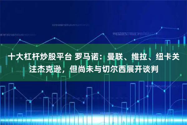 十大杠杆炒股平台 罗马诺：曼联、维拉、纽卡关注杰克逊，但尚未与切尔西展开谈判